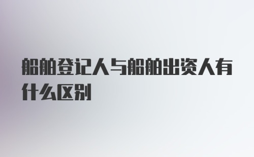 船舶登记人与船舶出资人有什么区别