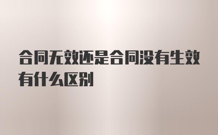 合同无效还是合同没有生效有什么区别