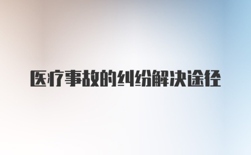 医疗事故的纠纷解决途径