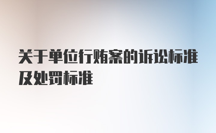 关于单位行贿案的诉讼标准及处罚标准