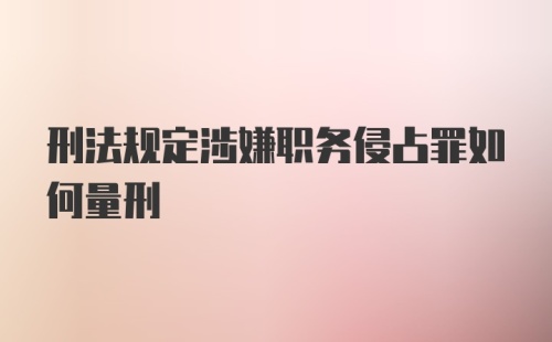 刑法规定涉嫌职务侵占罪如何量刑