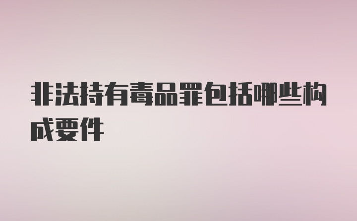 非法持有毒品罪包括哪些构成要件