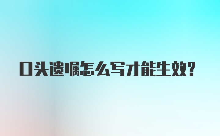 口头遗嘱怎么写才能生效？