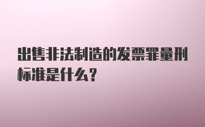 出售非法制造的发票罪量刑标准是什么？