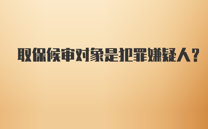 取保候审对象是犯罪嫌疑人？