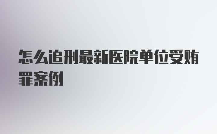 怎么追刑最新医院单位受贿罪案例