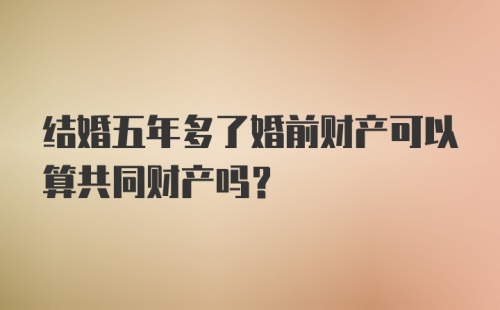 结婚五年多了婚前财产可以算共同财产吗?