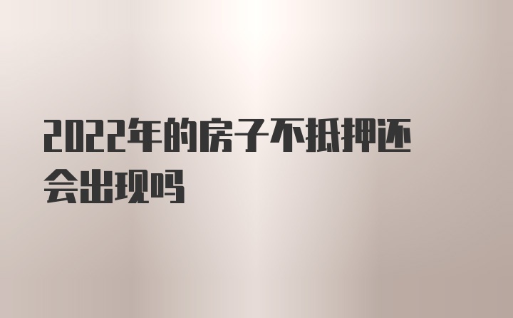 2022年的房子不抵押还会出现吗