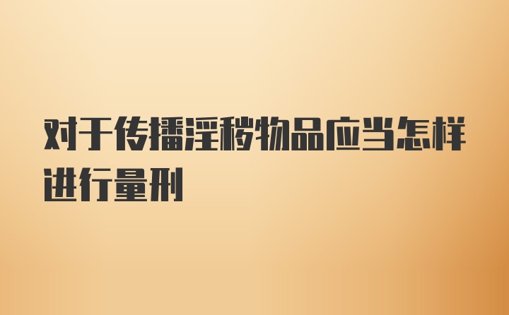 对于传播淫秽物品应当怎样进行量刑