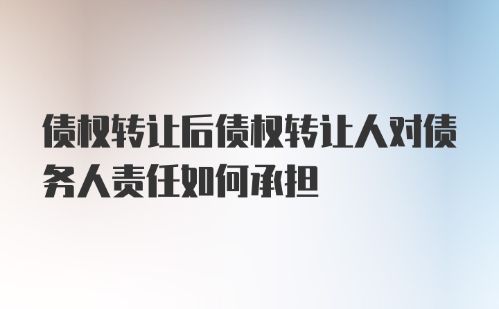 债权转让后债权转让人对债务人责任如何承担