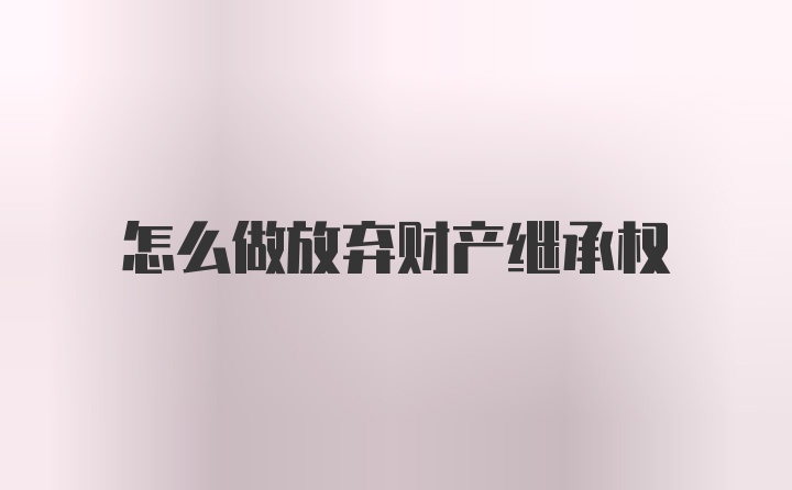 怎么做放弃财产继承权