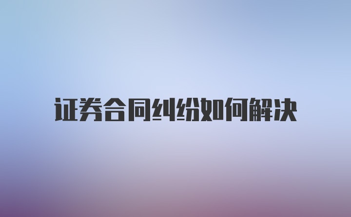 证券合同纠纷如何解决