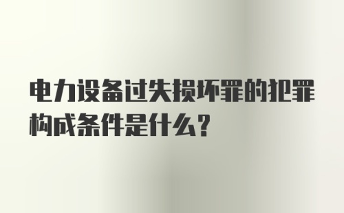 电力设备过失损坏罪的犯罪构成条件是什么？