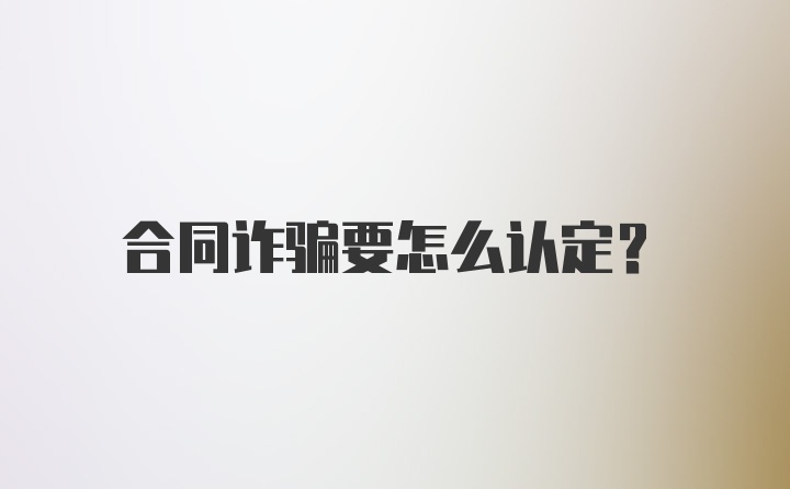 合同诈骗要怎么认定？