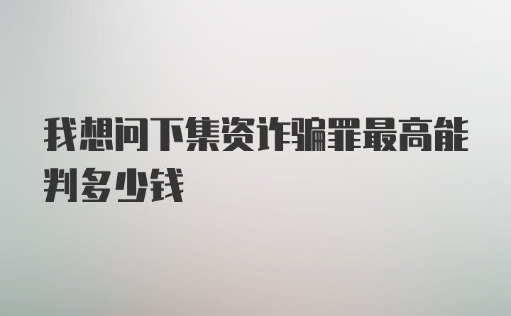 我想问下集资诈骗罪最高能判多少钱