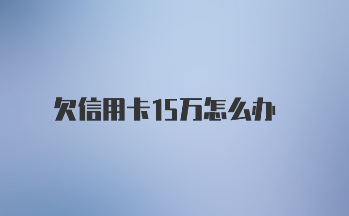 欠信用卡15万怎么办