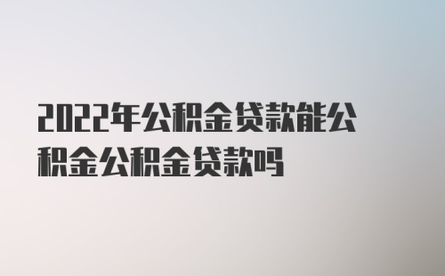 2022年公积金贷款能公积金公积金贷款吗