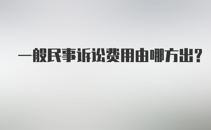 一般民事诉讼费用由哪方出？