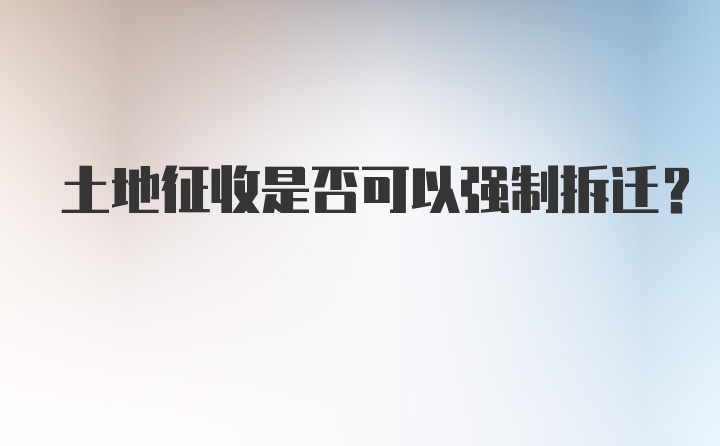 土地征收是否可以强制拆迁？