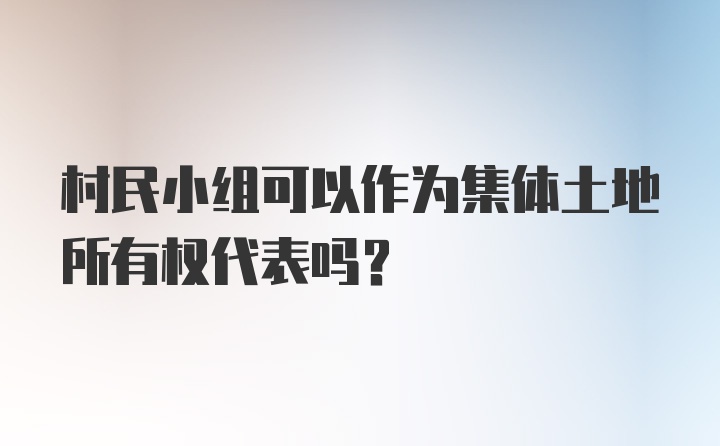 村民小组可以作为集体土地所有权代表吗？