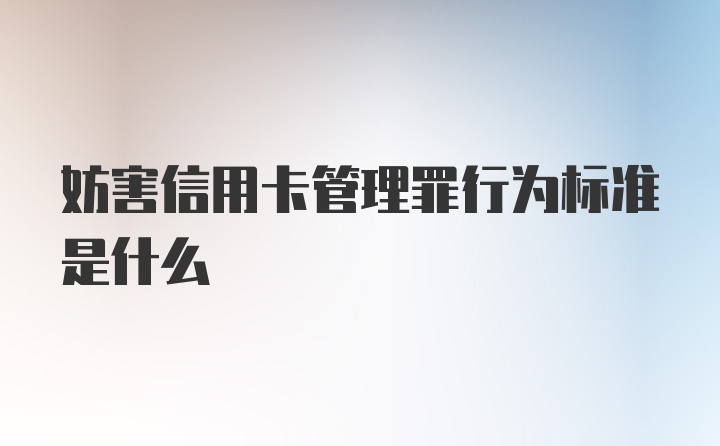 妨害信用卡管理罪行为标准是什么