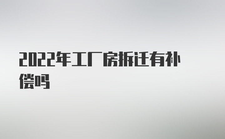 2022年工厂房拆迁有补偿吗