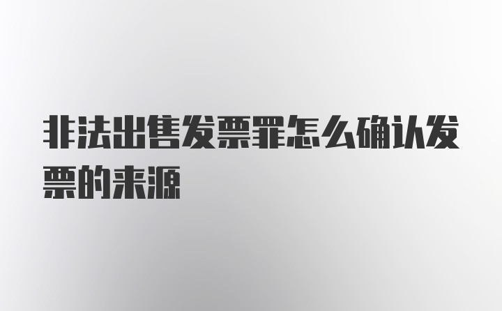 非法出售发票罪怎么确认发票的来源