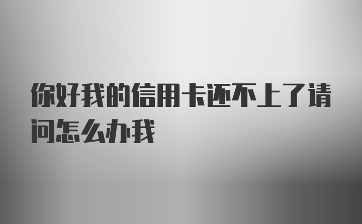 你好我的信用卡还不上了请问怎么办我