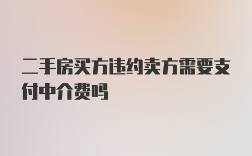 二手房买方违约卖方需要支付中介费吗