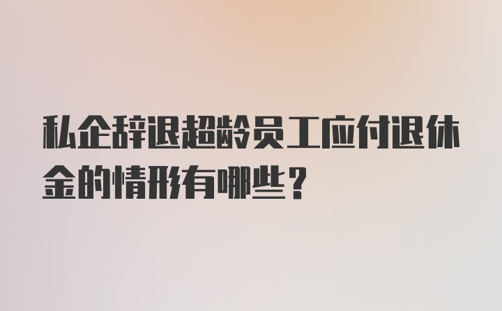 私企辞退超龄员工应付退休金的情形有哪些？