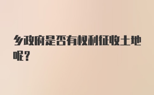 乡政府是否有权利征收土地呢?