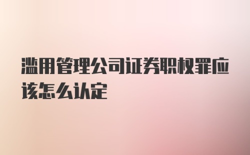 滥用管理公司证券职权罪应该怎么认定