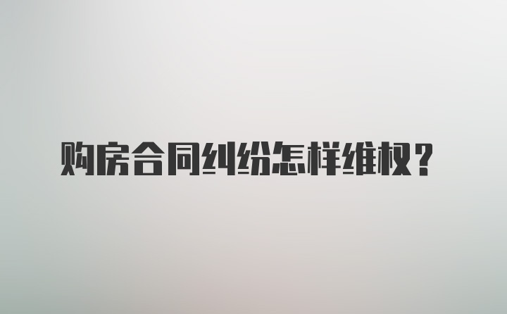 购房合同纠纷怎样维权？