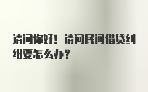 请问你好！请问民间借贷纠纷要怎么办？