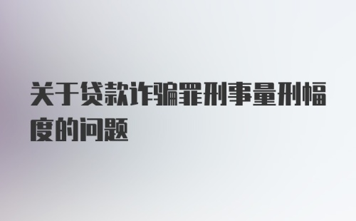 关于贷款诈骗罪刑事量刑幅度的问题