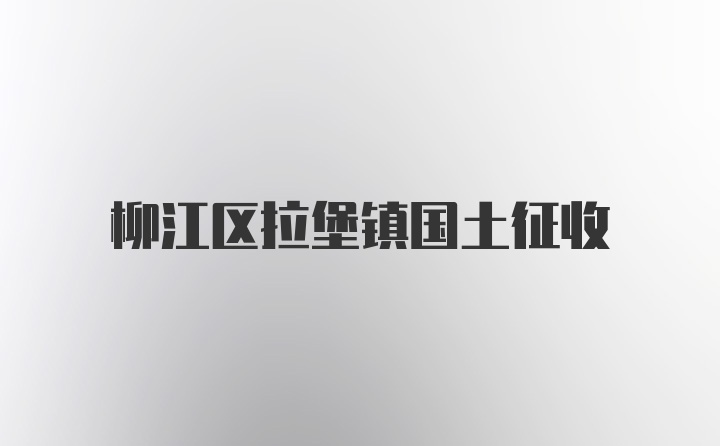 柳江区拉堡镇国土征收