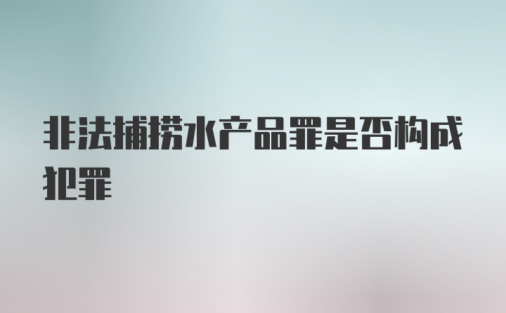 非法捕捞水产品罪是否构成犯罪