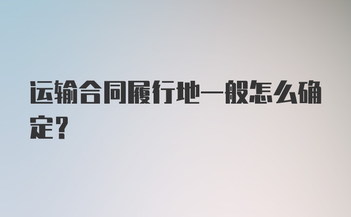 运输合同履行地一般怎么确定？