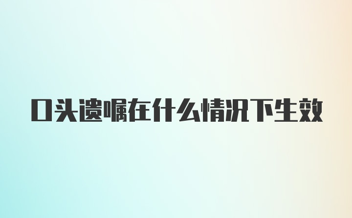 口头遗嘱在什么情况下生效