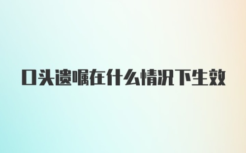 口头遗嘱在什么情况下生效