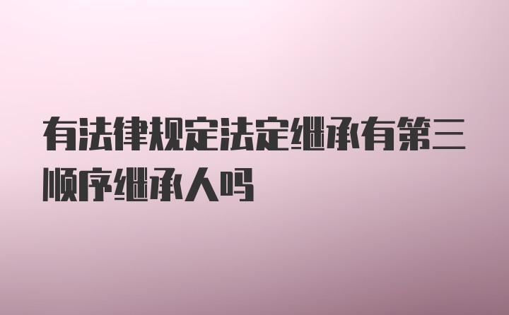 有法律规定法定继承有第三顺序继承人吗