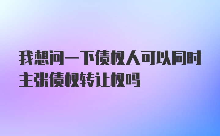 我想问一下债权人可以同时主张债权转让权吗