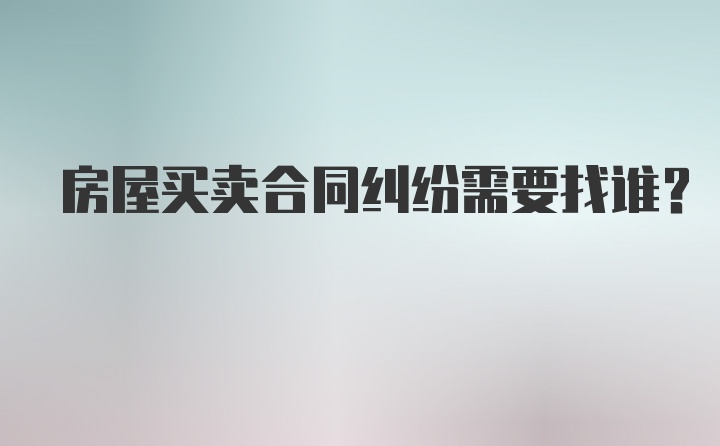 房屋买卖合同纠纷需要找谁？