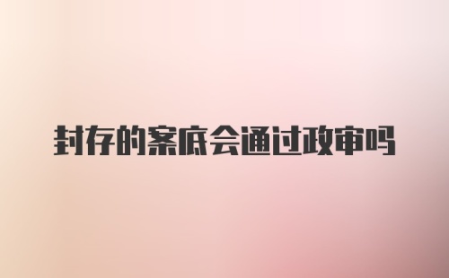 封存的案底会通过政审吗