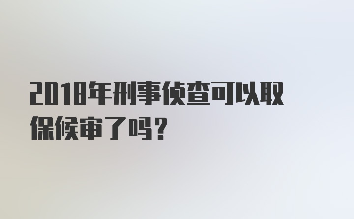 2018年刑事侦查可以取保候审了吗？