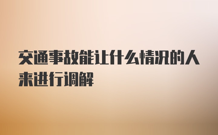 交通事故能让什么情况的人来进行调解