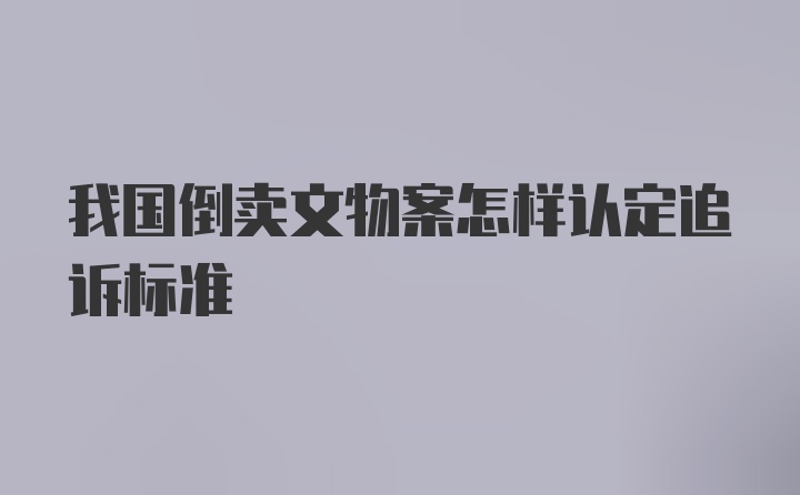 我国倒卖文物案怎样认定追诉标准