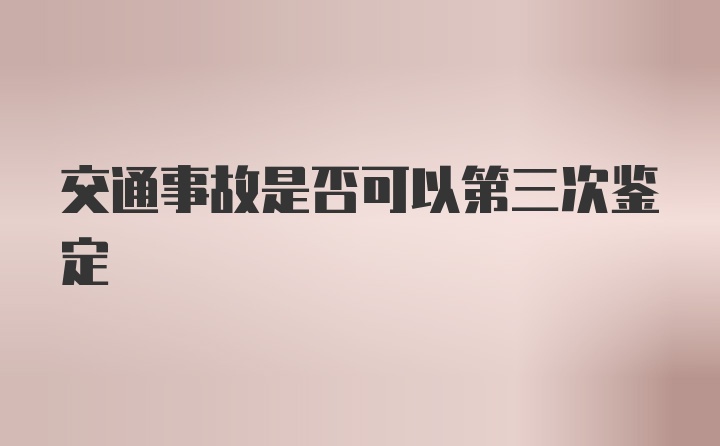 交通事故是否可以第三次鉴定