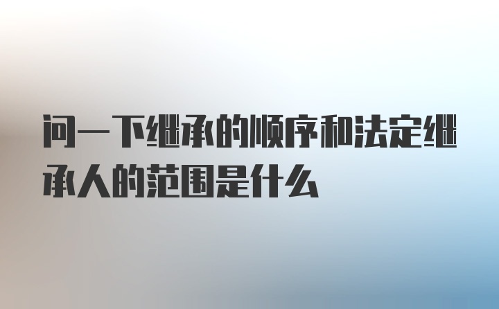 问一下继承的顺序和法定继承人的范围是什么