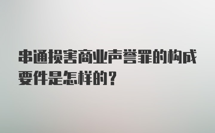 串通损害商业声誉罪的构成要件是怎样的？